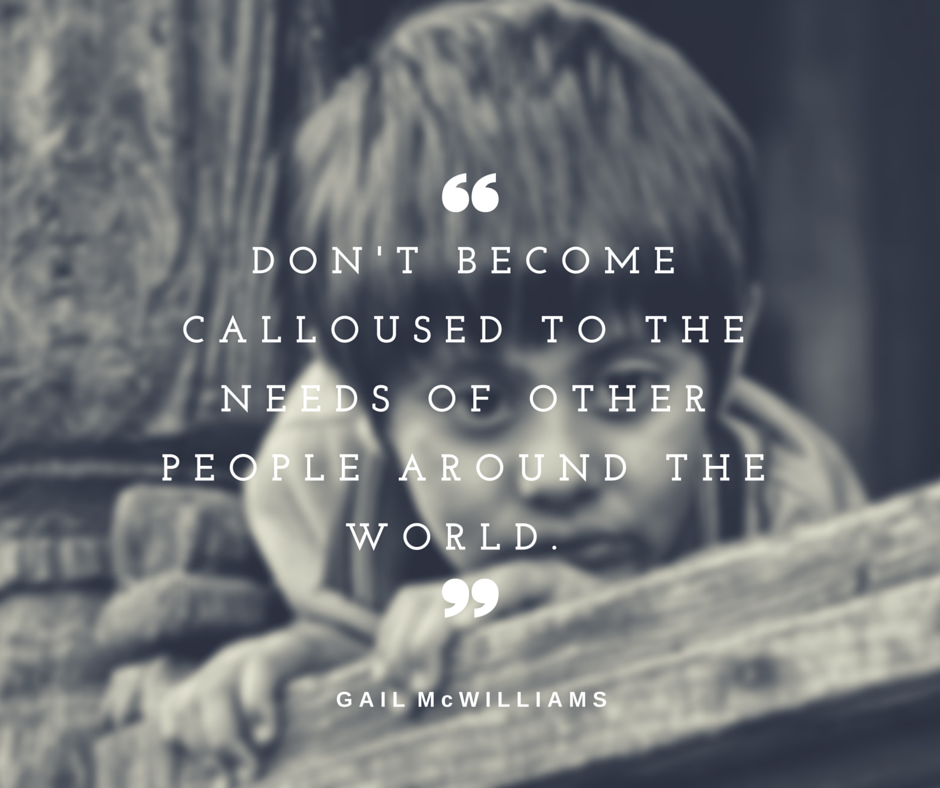 Don't become calloused to the needs of other people around the world.